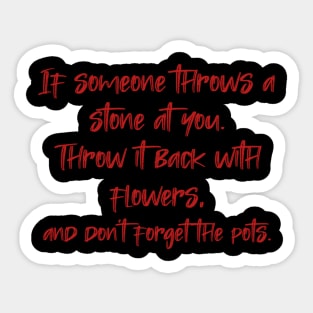 If someone throws a stone at you. Throw it back with flowers, and don't forget the pots. Sticker